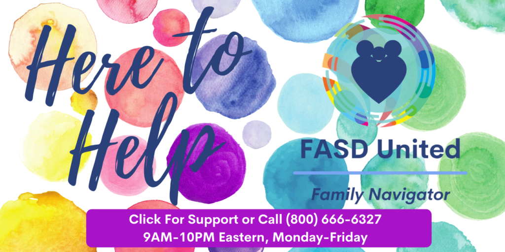 The words "here to help" and the FASD United Family Navigator logo on a multi color polkadot background with the words "clickfor support or call 800-666-6527 9am-10pm Eastern Monday through friday."